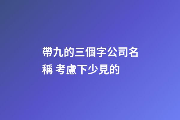 帶九的三個字公司名稱 考慮下少見的-第1張-公司起名-玄機派